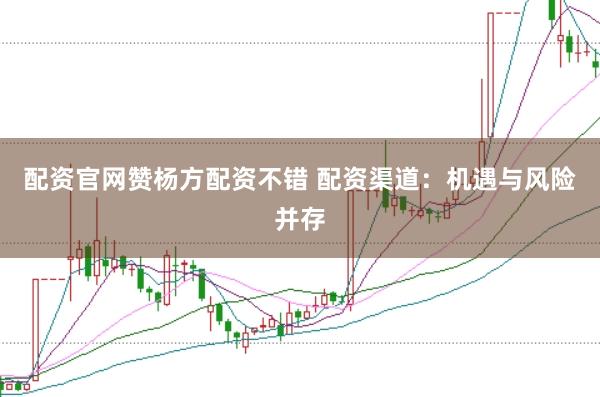 配资官网赞杨方配资不错 配资渠道：机遇与风险并存