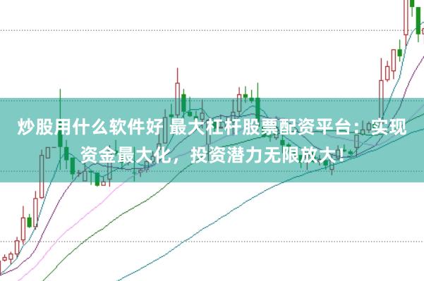 炒股用什么软件好 最大杠杆股票配资平台：实现资金最大化，投资潜力无限放大！