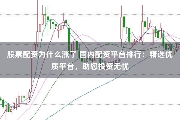 股票配资为什么涨了 国内配资平台排行：精选优质平台，助您投资无忧
