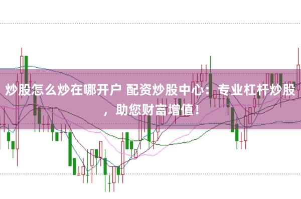 炒股怎么炒在哪开户 配资炒股中心：专业杠杆炒股，助您财富增值！