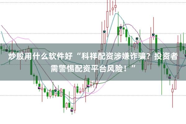 炒股用什么软件好 “科祥配资涉嫌诈骗？投资者需警惕配资平台风险！”