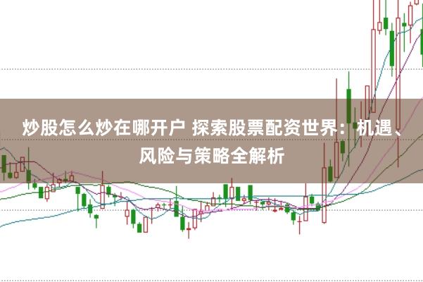 炒股怎么炒在哪开户 探索股票配资世界：机遇、风险与策略全解析