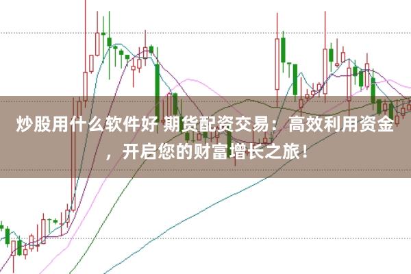 炒股用什么软件好 期货配资交易：高效利用资金，开启您的财富增长之旅！