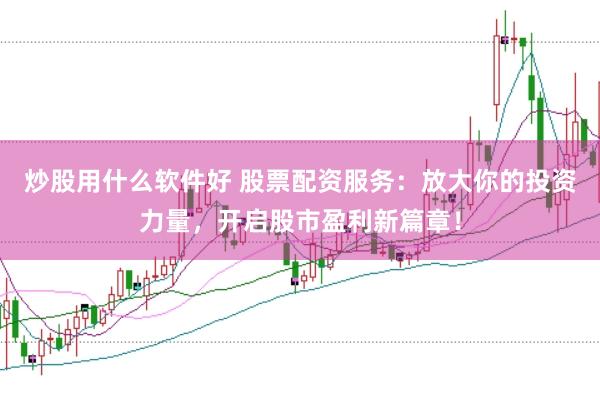 炒股用什么软件好 股票配资服务：放大你的投资力量，开启股市盈利新篇章！