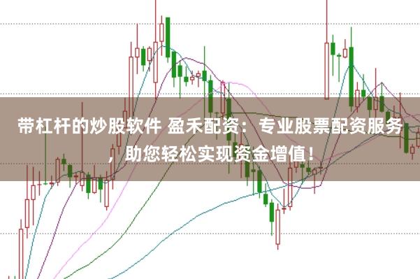 带杠杆的炒股软件 盈禾配资：专业股票配资服务，助您轻松实现资金增值！