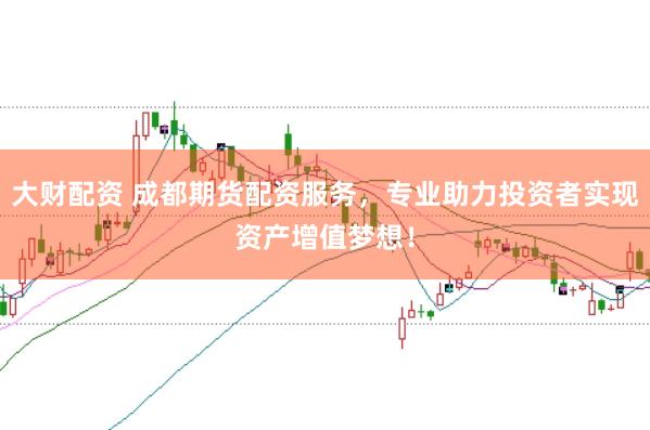 大财配资 成都期货配资服务，专业助力投资者实现资产增值梦想！