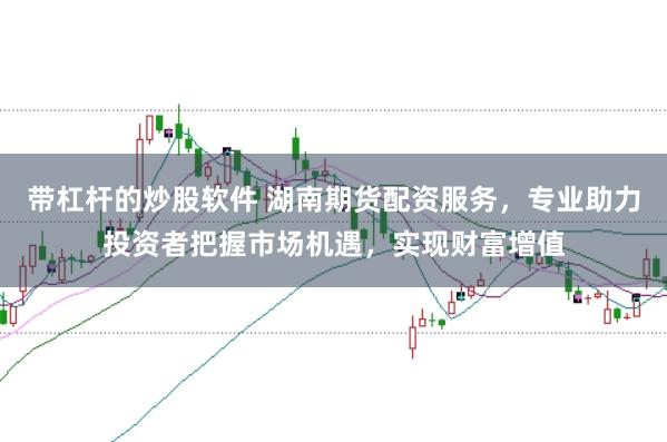 带杠杆的炒股软件 湖南期货配资服务，专业助力投资者把握市场机遇，实现财富增值