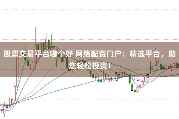 股票交易平台哪个好 网络配资门户：精选平台，助您轻松投资！