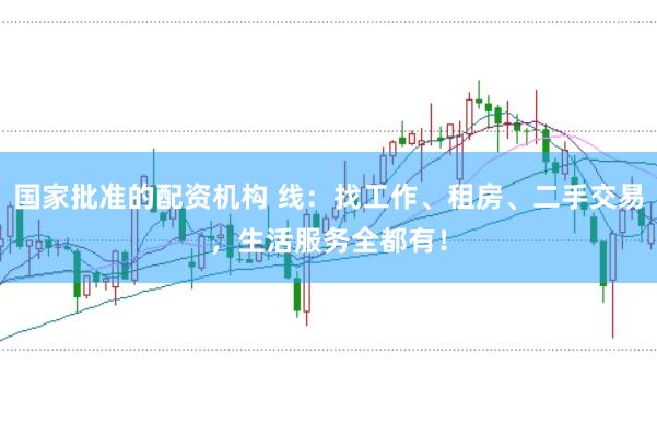 国家批准的配资机构 线：找工作、租房、二手交易，生活服务全都有！