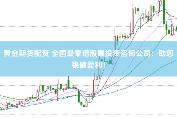 黄金期货配资 全国最靠谱股票投资咨询公司：助您稳健盈利！