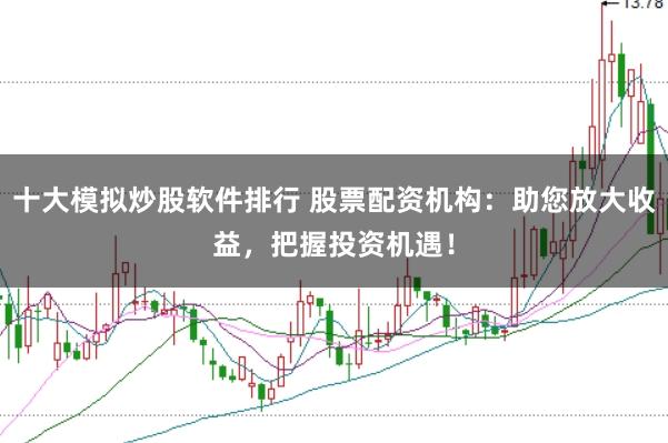 十大模拟炒股软件排行 股票配资机构：助您放大收益，把握投资机遇！