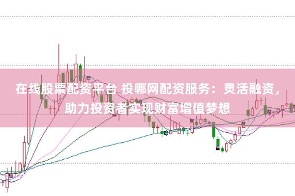 在线股票配资平台 投哪网配资服务：灵活融资，助力投资者实现财富增值梦想
