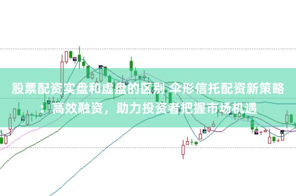 股票配资实盘和虚盘的区别 伞形信托配资新策略：高效融资，助力投资者把握市场机遇