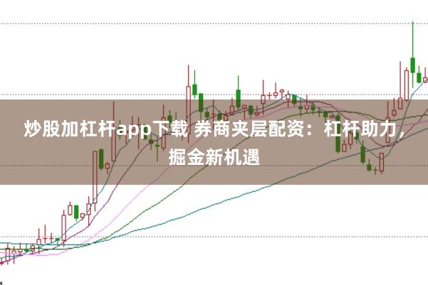 炒股加杠杆app下载 券商夹层配资：杠杆助力，掘金新机遇