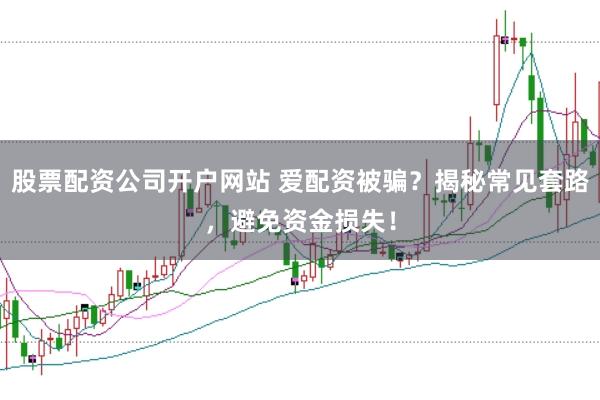 股票配资公司开户网站 爱配资被骗？揭秘常见套路，避免资金损失！