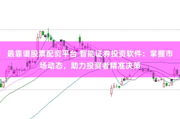 最靠谱股票配资平台 智能证券投资软件：掌握市场动态，助力投资者精准决策