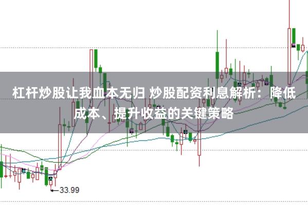 杠杆炒股让我血本无归 炒股配资利息解析：降低成本、提升收益的关键策略