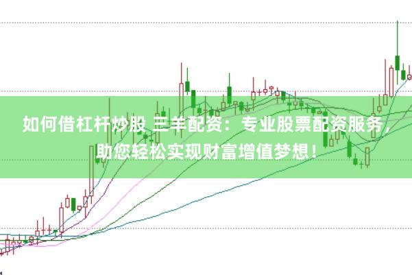 如何借杠杆炒股 三羊配资：专业股票配资服务，助您轻松实现财富增值梦想！