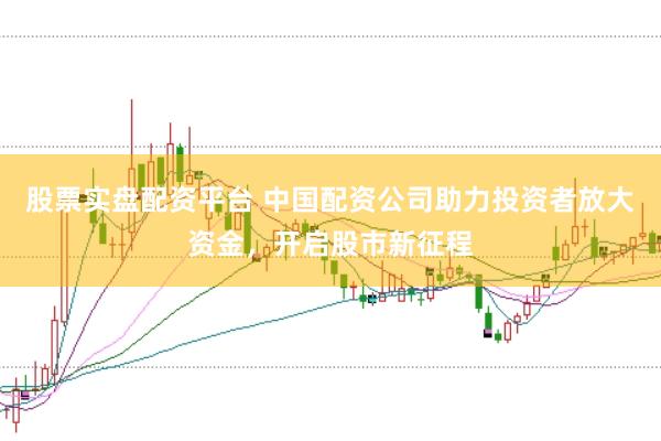 股票实盘配资平台 中国配资公司助力投资者放大资金，开启股市新征程