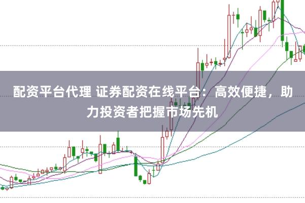 配资平台代理 证券配资在线平台：高效便捷，助力投资者把握市场先机