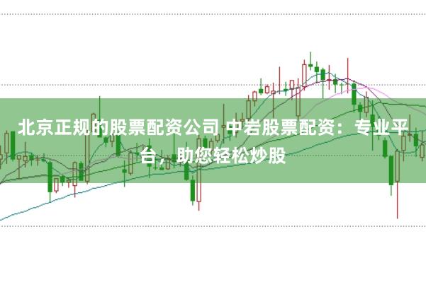 北京正规的股票配资公司 中岩股票配资：专业平台，助您轻松炒股