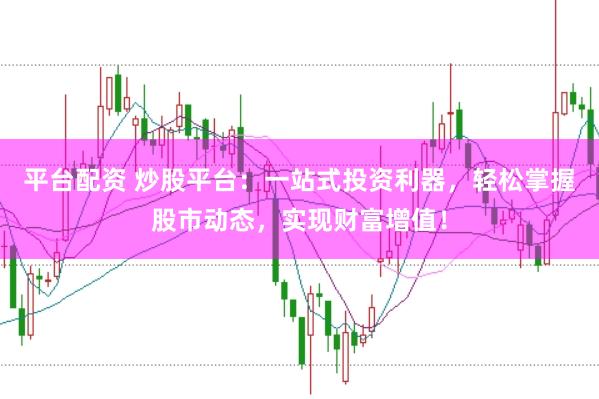 平台配资 炒股平台：一站式投资利器，轻松掌握股市动态，实现财富增值！