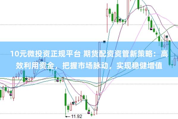 10元微投资正规平台 期货配资资管新策略：高效利用资金，把握市场脉动，实现稳健增值