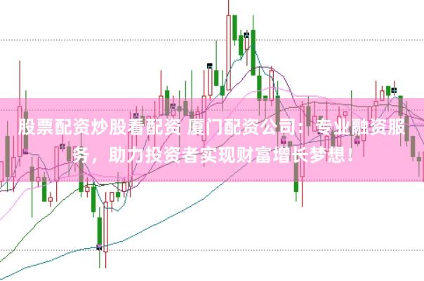 股票配资炒股看配资 厦门配资公司：专业融资服务，助力投资者实现财富增长梦想！