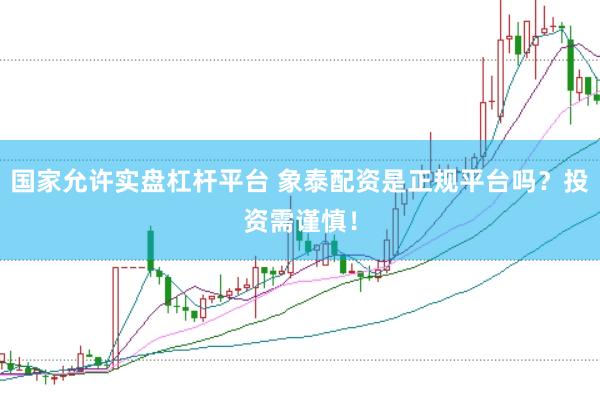 国家允许实盘杠杆平台 象泰配资是正规平台吗？投资需谨慎！