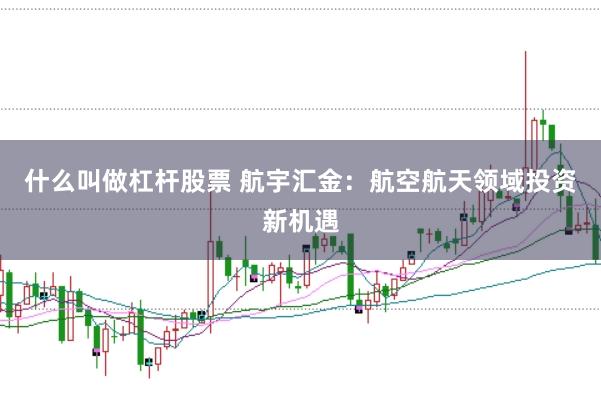 什么叫做杠杆股票 航宇汇金：航空航天领域投资新机遇