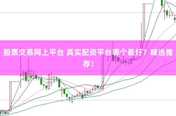 股票交易网上平台 真实配资平台哪个最好？精选推荐！