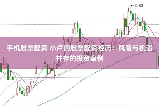手机股票配资 小卢的股票配资经历：风险与机遇并存的投资案例