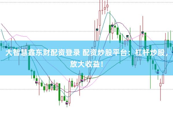 大智慧鑫东财配资登录 配资炒股平台：杠杆炒股，放大收益！
