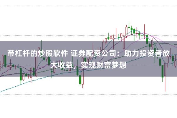 带杠杆的炒股软件 证券配资公司：助力投资者放大收益，实现财富梦想