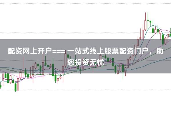 配资网上开户=== 一站式线上股票配资门户，助您投资无忧