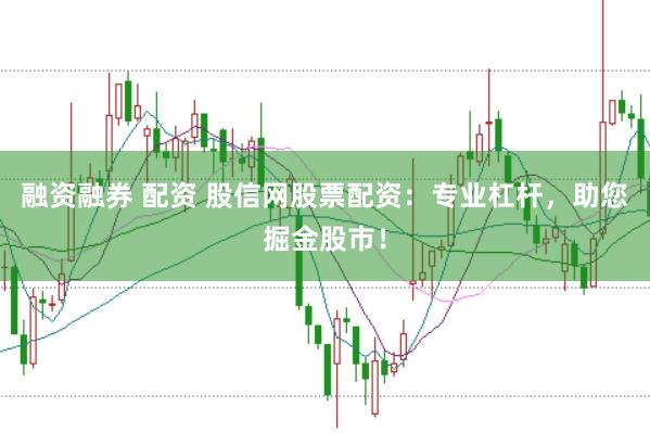 融资融券 配资 股信网股票配资：专业杠杆，助您掘金股市！