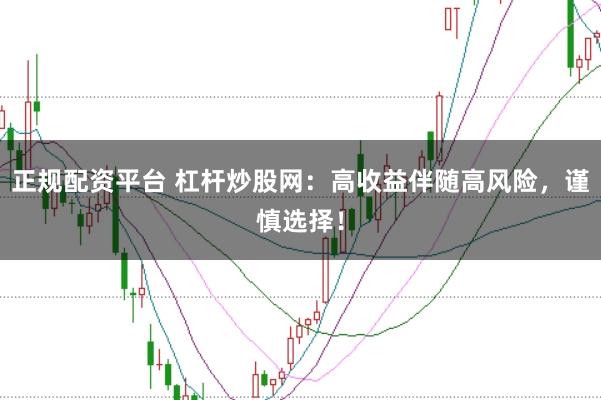 正规配资平台 杠杆炒股网：高收益伴随高风险，谨慎选择！