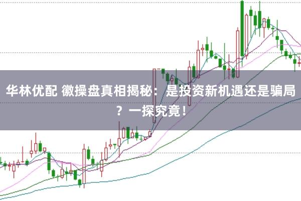 华林优配 徽操盘真相揭秘：是投资新机遇还是骗局？一探究竟！