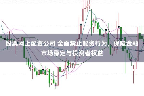 股票网上配资公司 全面禁止配资行为，保障金融市场稳定与投资者权益
