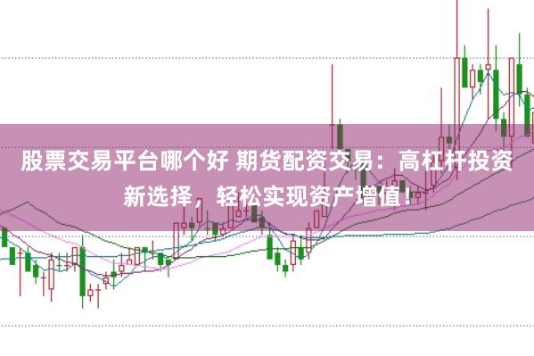 股票交易平台哪个好 期货配资交易：高杠杆投资新选择，轻松实现资产增值！