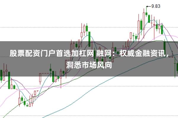 股票配资门户首选加杠网 融网：权威金融资讯，洞悉市场风向