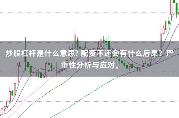 炒股杠杆是什么意思? 配资不还会有什么后果？严重性分析与应对。