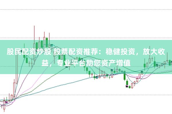 股民配资炒股 股票配资推荐：稳健投资，放大收益，专业平台助您资产增值