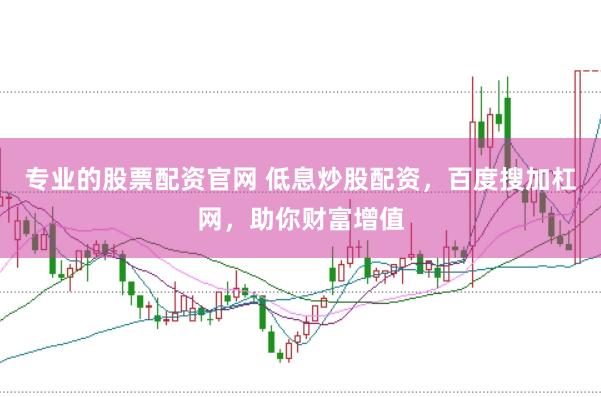 专业的股票配资官网 低息炒股配资，百度搜加杠网，助你财富增值