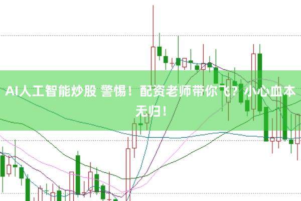 AI人工智能炒股 警惕!配资老师带你飞?小心血本无归!