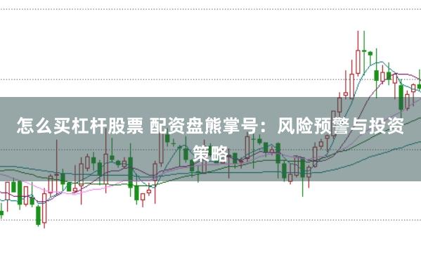 怎么买杠杆股票 配资盘熊掌号：风险预警与投资策略