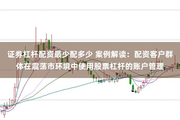 证券杠杆配资最少配多少 案例解读：配资客户群体在震荡市环境中使用股票杠杆的账户管理