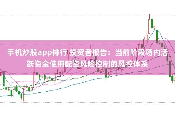 手机炒股app排行 投资者报告：当前阶段场内活跃资金使用配资风险控制的风控体系