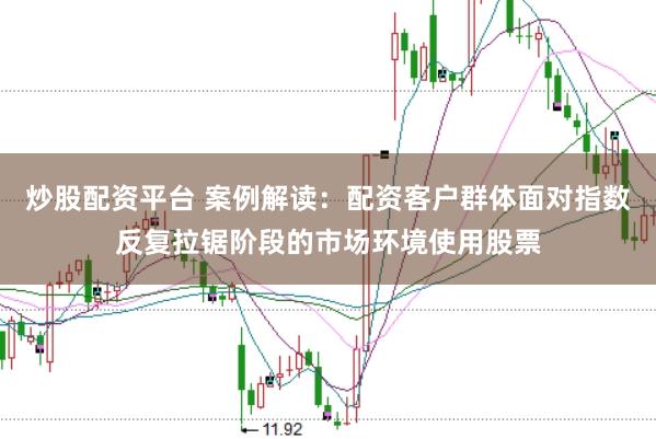 炒股配资平台 案例解读：配资客户群体面对指数反复拉锯阶段的市场环境使用股票