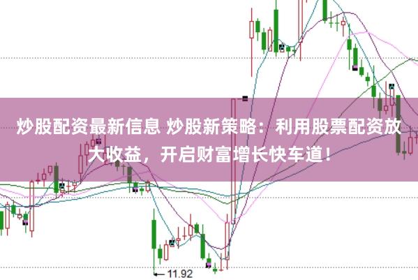 炒股配资最新信息 炒股新策略：利用股票配资放大收益，开启财富增长快车道！